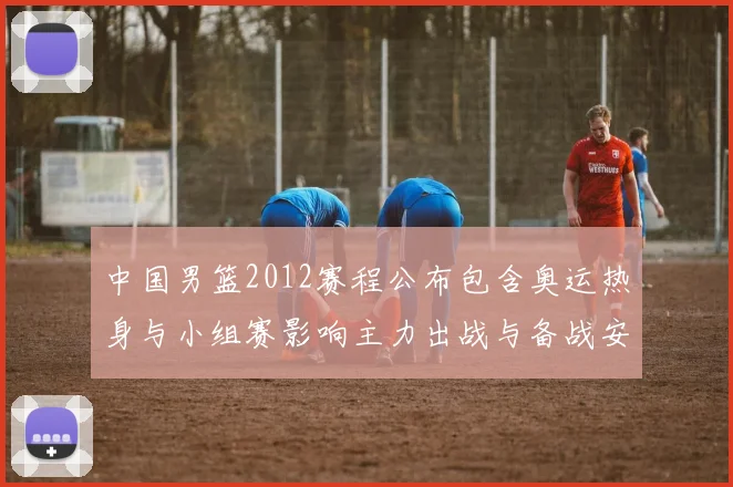 中国男篮2012赛程公布包含奥运热身与小组赛影响主力出战与备战安排