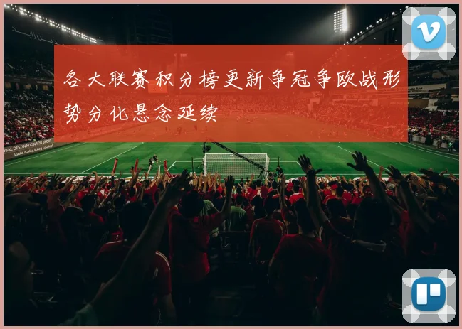 各大联赛积分榜更新争冠争欧战形势分化悬念延续