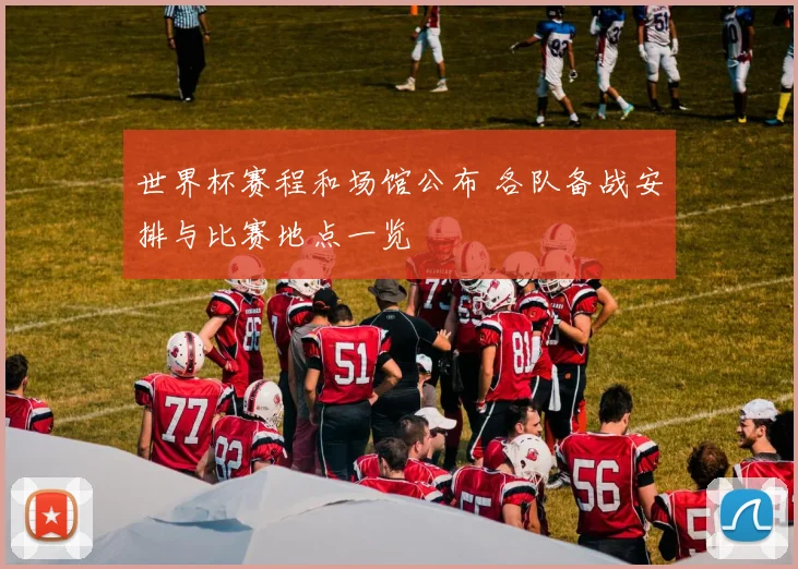 世界杯赛程和场馆公布 各队备战安排与比赛地点一览