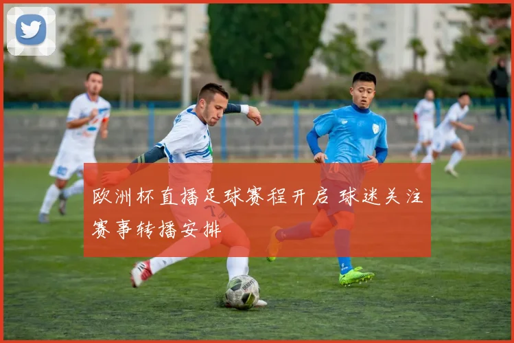 欧洲杯直播足球赛程开启 球迷关注赛事转播安排