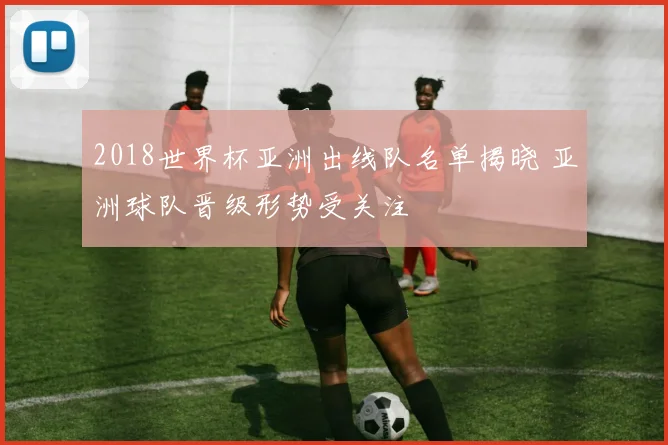 2018世界杯亚洲出线队名单揭晓 亚洲球队晋级形势受关注
