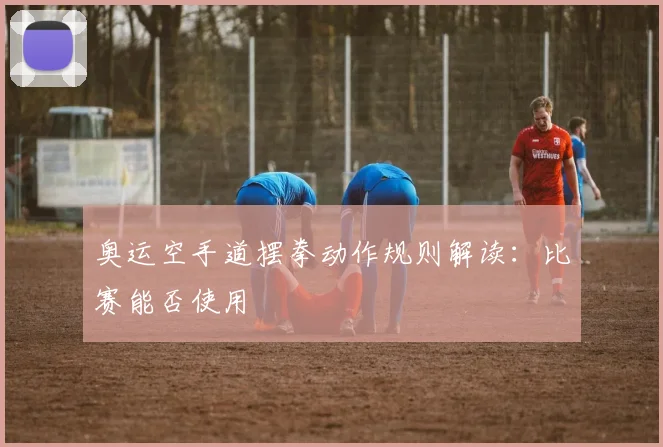 奥运空手道摆拳动作规则解读：比赛能否使用