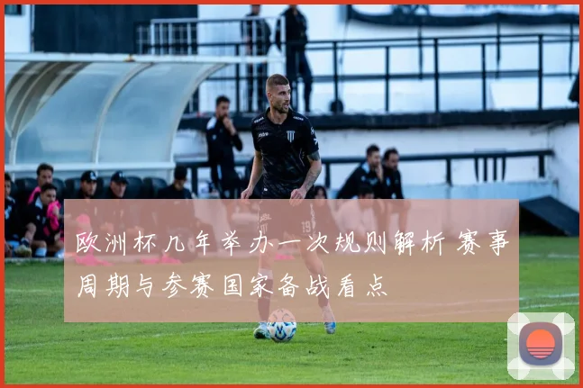 欧洲杯几年举办一次规则解析 赛事周期与参赛国家备战看点