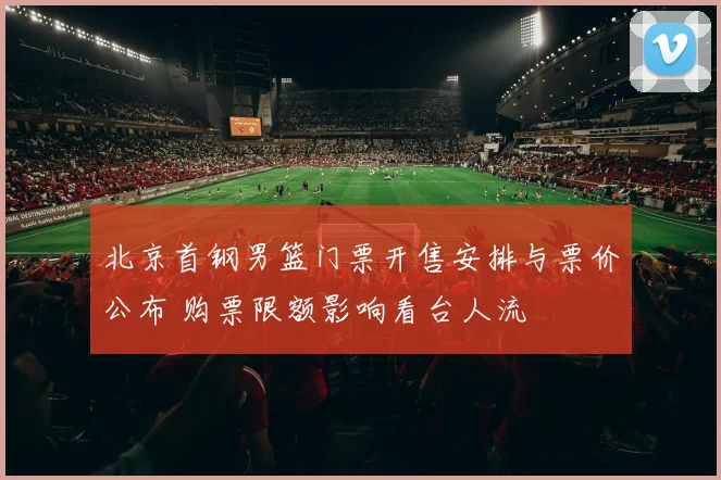 北京首钢男篮门票开售安排与票价公布 购票限额影响看台人流