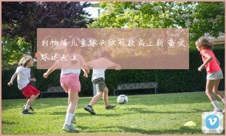 利物浦儿童球衣欧冠款式上新 备受球迷关注