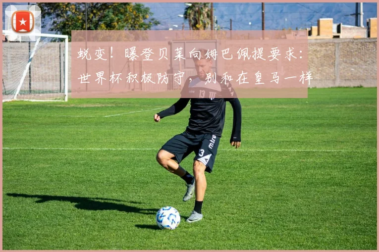 蜕变！曝登贝莱向姆巴佩提要求：世界杯积极防守，别和在皇马一样