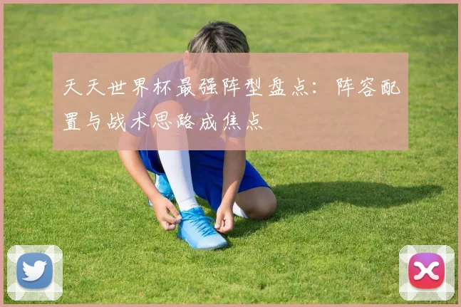 天天世界杯最强阵型盘点：阵容配置与战术思路成焦点
