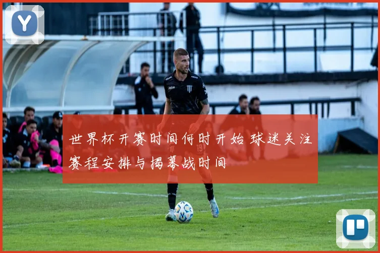 世界杯开赛时间何时开始 球迷关注赛程安排与揭幕战时间