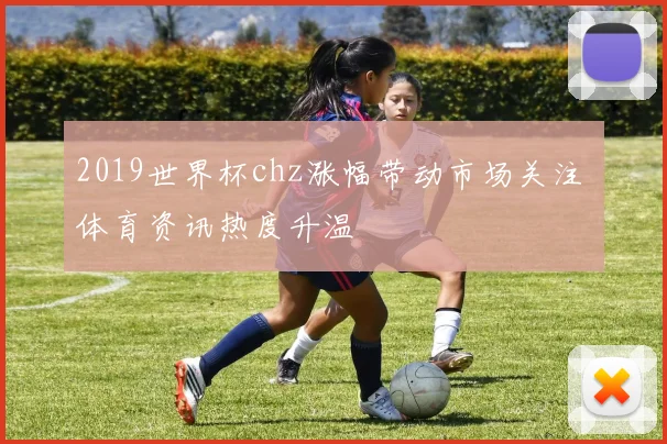 2019世界杯chz涨幅带动市场关注 体育资讯热度升温