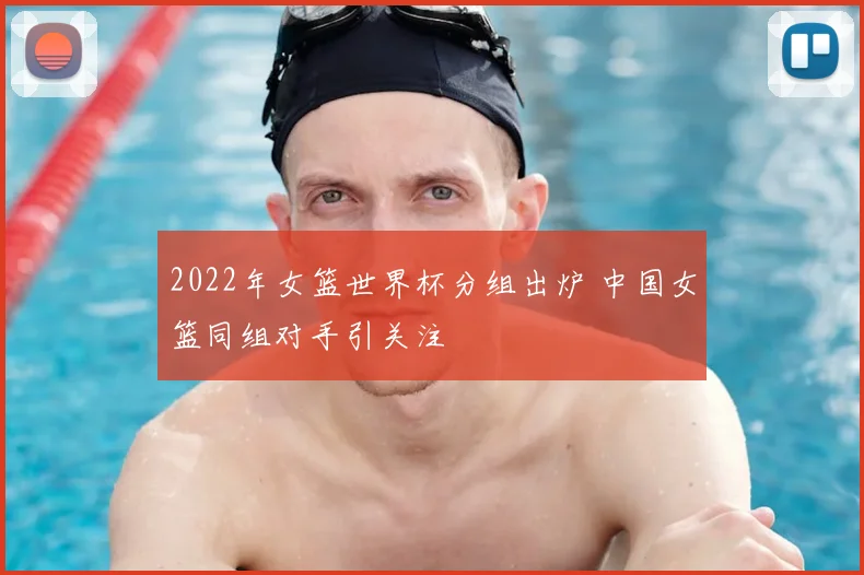 2022年女篮世界杯分组出炉 中国女篮同组对手引关注
