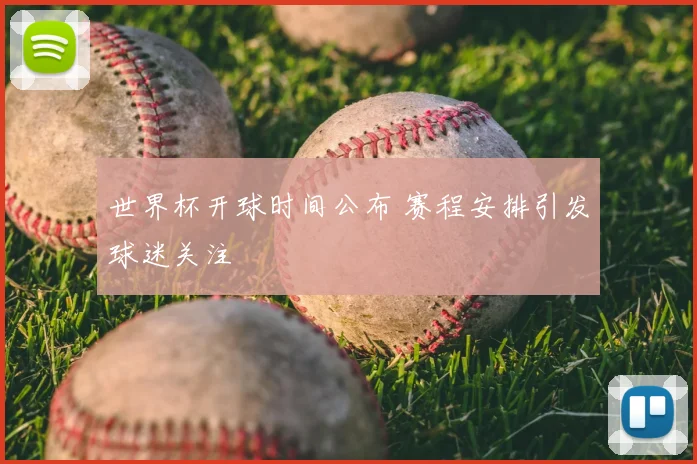 世界杯开球时间公布 赛程安排引发球迷关注