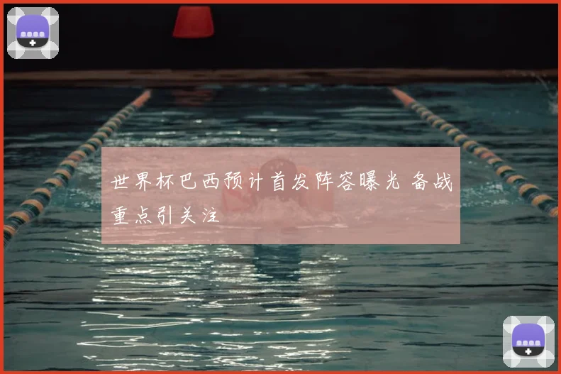 世界杯巴西预计首发阵容曝光 备战重点引关注