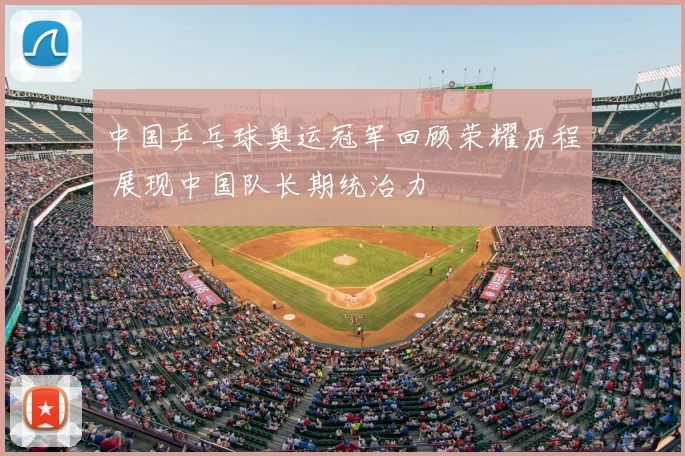 中国乒乓球奥运冠军回顾荣耀历程 展现中国队长期统治力