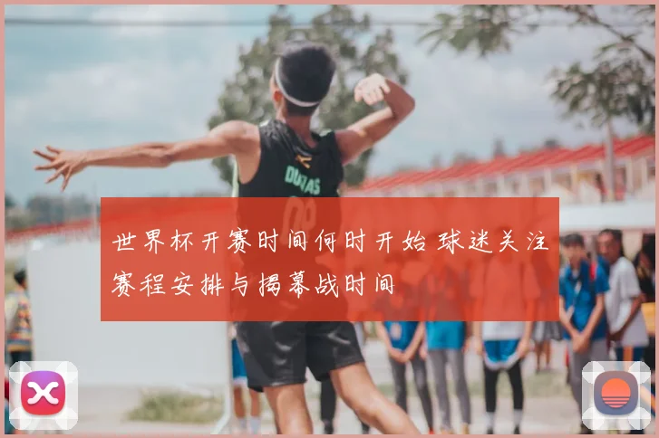 世界杯开赛时间何时开始 球迷关注赛程安排与揭幕战时间