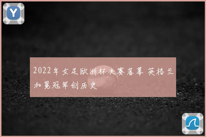 2022年女足欧洲杯决赛落幕 英格兰加冕冠军创历史