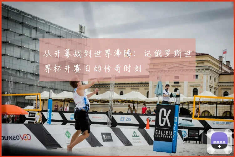 从开幕战到世界沸腾:记俄罗斯世界杯开赛日的传奇时刻