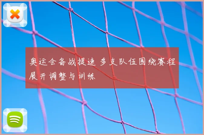 奥运会备战提速 多支队伍围绕赛程展开调整与训练