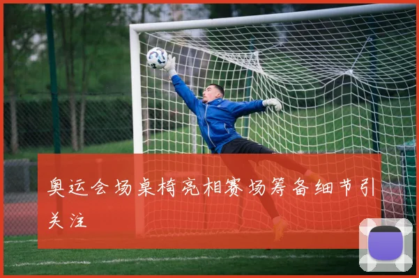 奥运会场桌椅亮相赛场筹备细节引关注