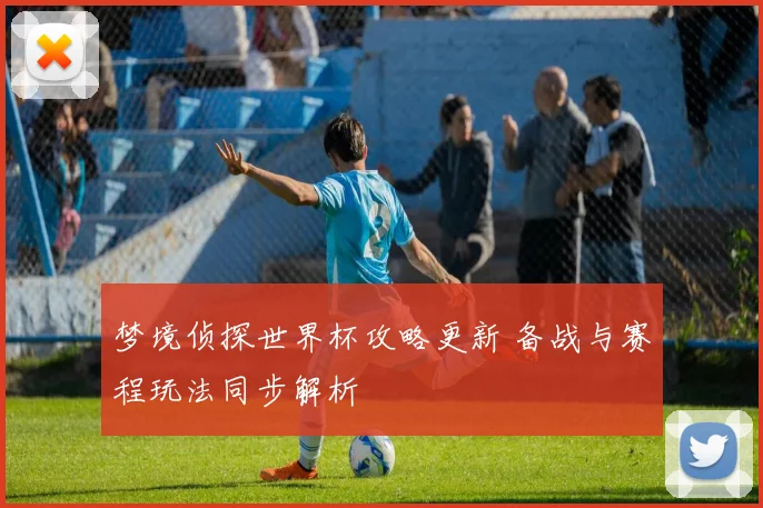 梦境侦探世界杯攻略更新 备战与赛程玩法同步解析