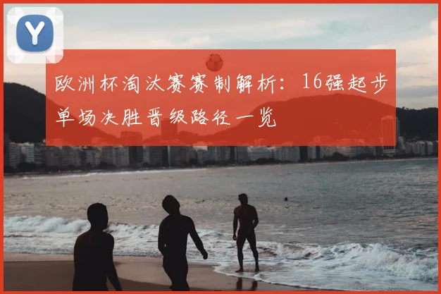 欧洲杯淘汰赛赛制解析：16强起步单场决胜晋级路径一览