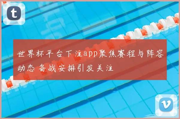 世界杯平台下注app聚焦赛程与阵容动态 备战安排引发关注