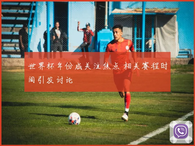 世界杯年份成关注焦点 相关赛程时间引发讨论