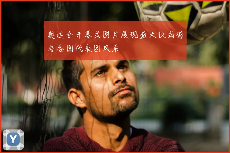 奥运会开幕式图片展现盛大仪式感与各国代表团风采