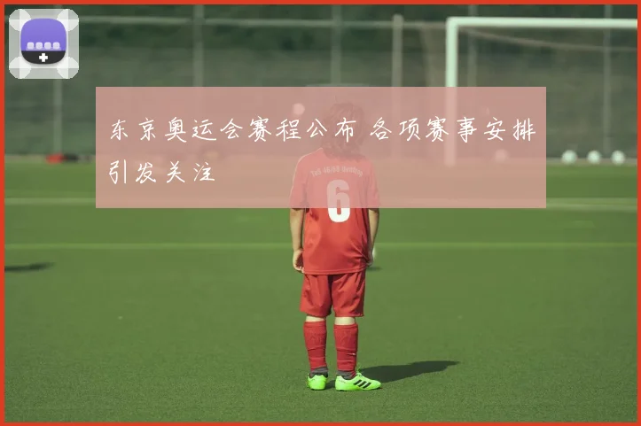 东京奥运会赛程公布 各项赛事安排引发关注