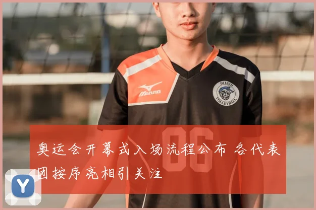 奥运会开幕式入场流程公布 各代表团按序亮相引关注