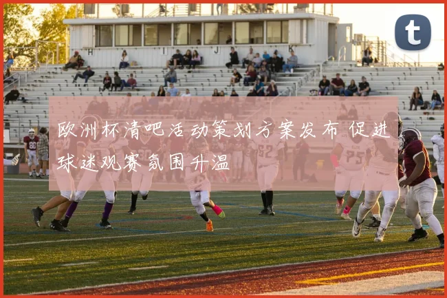 欧洲杯清吧活动策划方案发布 促进球迷观赛氛围升温