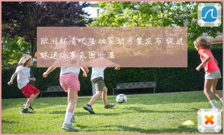 欧洲杯清吧活动策划方案发布 促进球迷观赛氛围升温