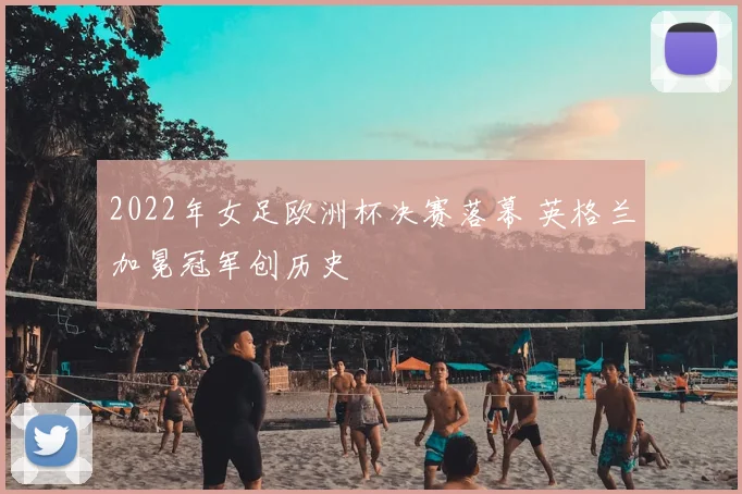 2022年女足欧洲杯决赛落幕 英格兰加冕冠军创历史