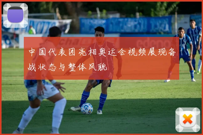 中国代表团亮相奥运会视频展现备战状态与整体风貌