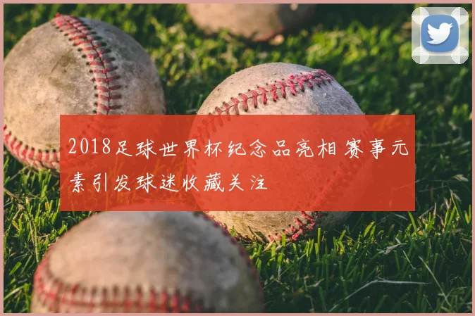 2018足球世界杯纪念品亮相 赛事元素引发球迷收藏关注