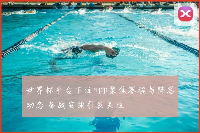 世界杯平台下注app聚焦赛程与阵容动态 备战安排引发关注