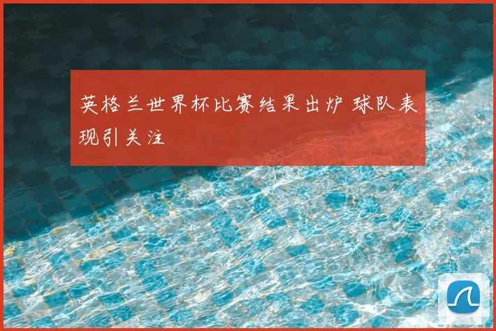 英格兰世界杯比赛结果出炉 球队表现引关注