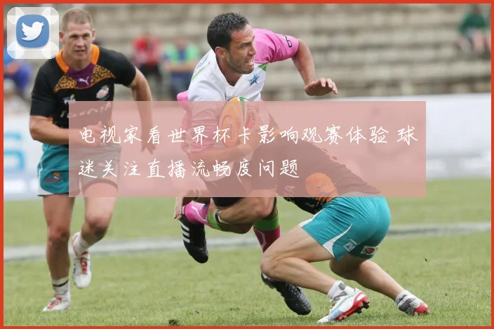 电视家看世界杯卡影响观赛体验 球迷关注直播流畅度问题