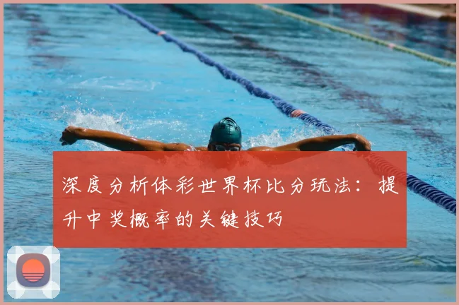 深度分析体彩世界杯比分玩法：提升中奖概率的关键技巧