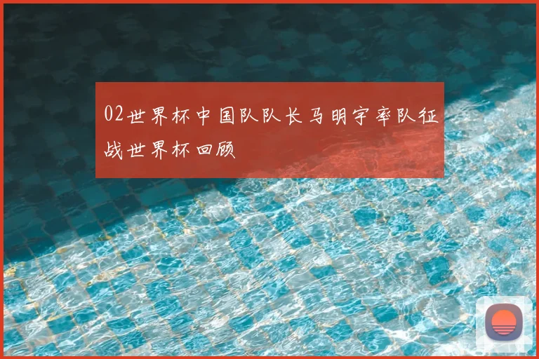 02世界杯中国队队长马明宇率队征战世界杯回顾