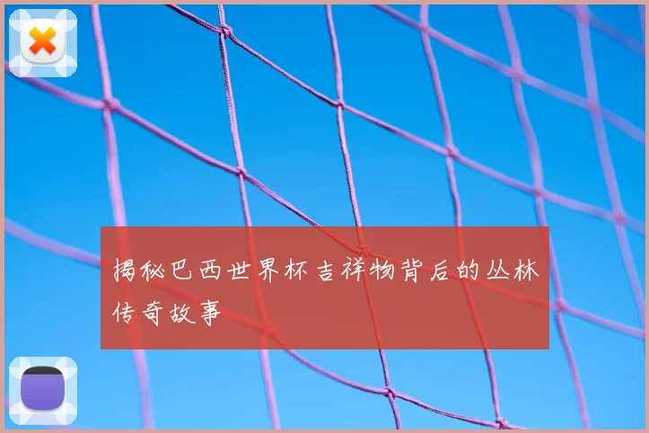 揭秘巴西世界杯吉祥物背后的丛林传奇故事