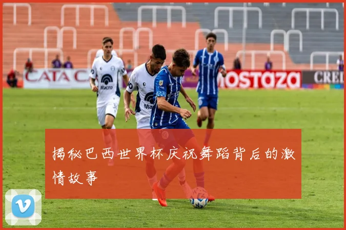 揭秘巴西世界杯庆祝舞蹈背后的激情故事