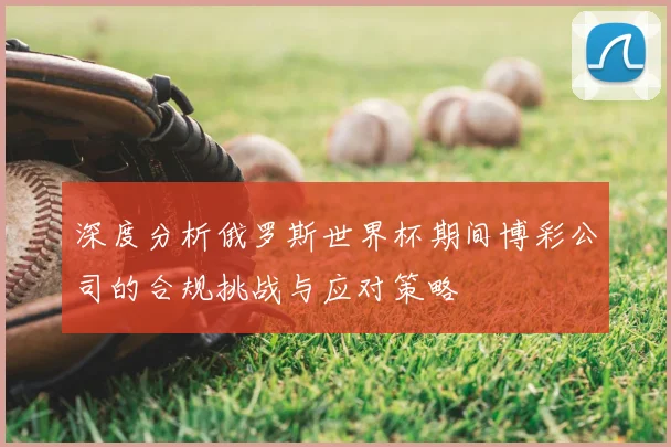 深度分析俄罗斯世界杯期间博彩公司的合规挑战与应对策略