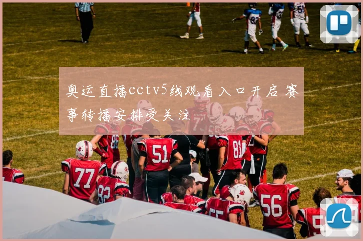 奥运直播cctv5线观看入口开启 赛事转播安排受关注