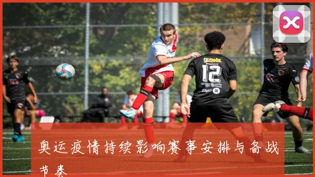 奥运疫情持续影响赛事安排与备战节奏