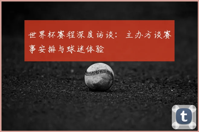 世界杯赛程深度访谈：主办方谈赛事安排与球迷体验