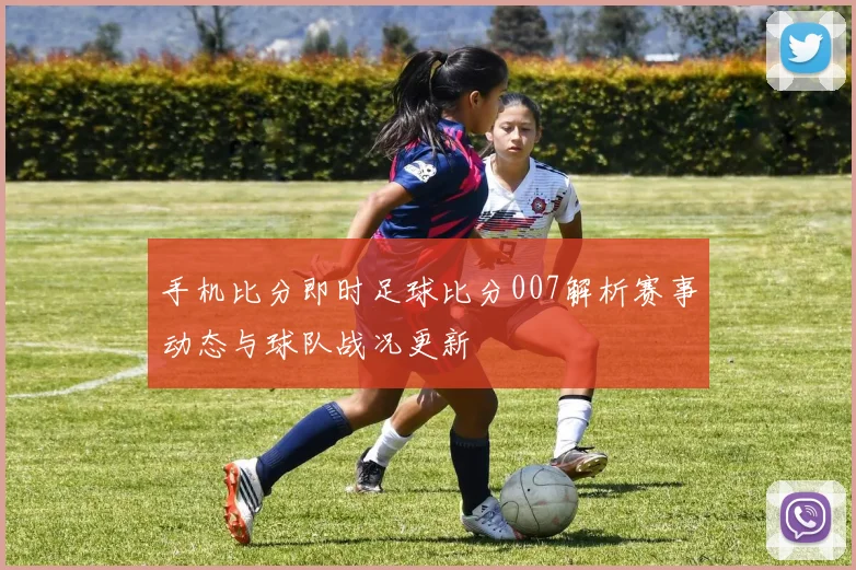 手机比分即时足球比分007解析赛事动态与球队战况更新