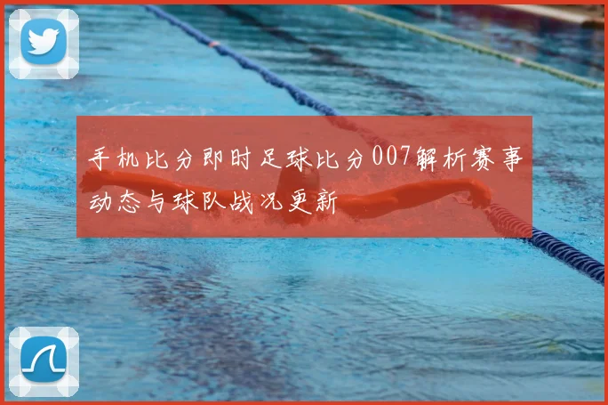 手机比分即时足球比分007解析赛事动态与球队战况更新