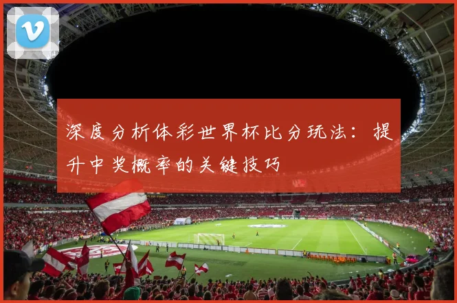 深度分析体彩世界杯比分玩法:提升中奖概率的关键技巧