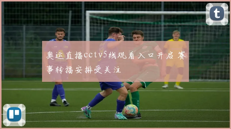 奥运直播cctv5线观看入口开启 赛事转播安排受关注