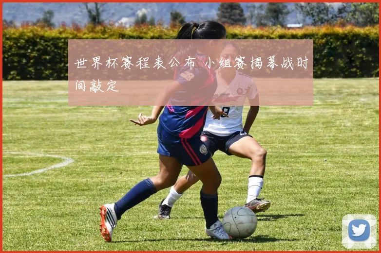 世界杯赛程表公布 小组赛揭幕战时间敲定